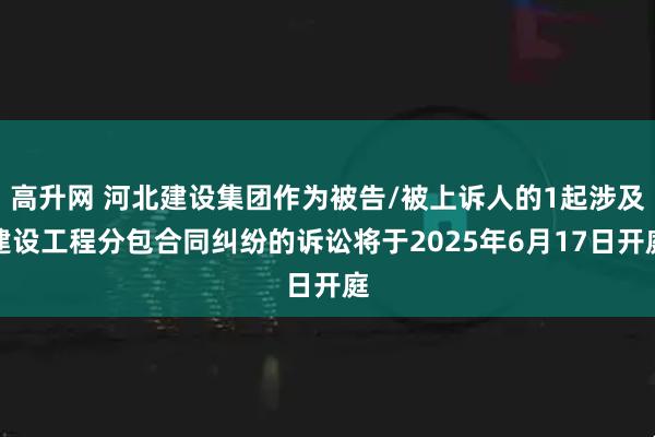 高升网 河北建设集团作为被告/被上诉人的1起涉及建设工程分包合同纠纷的诉讼将于2025年6月17日开庭