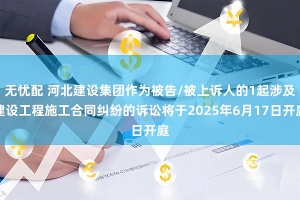 无忧配 河北建设集团作为被告/被上诉人的1起涉及建设工程施工合同纠纷的诉讼将于2025年6月17日开庭