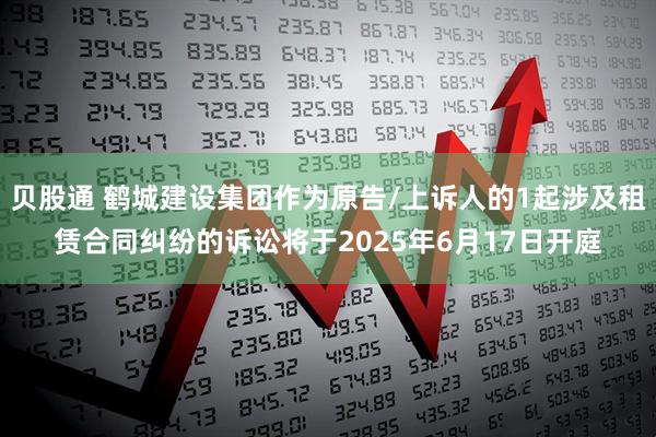 贝股通 鹤城建设集团作为原告/上诉人的1起涉及租赁合同纠纷的诉讼将于2025年6月17日开庭