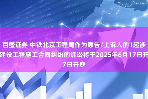 百盛证券 中铁北京工程局作为原告/上诉人的1起涉及建设工程施工合同纠纷的诉讼将于2025年6月17日开庭