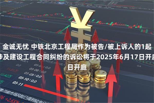 金诚无忧 中铁北京工程局作为被告/被上诉人的1起涉及建设工程合同纠纷的诉讼将于2025年6月17日开庭