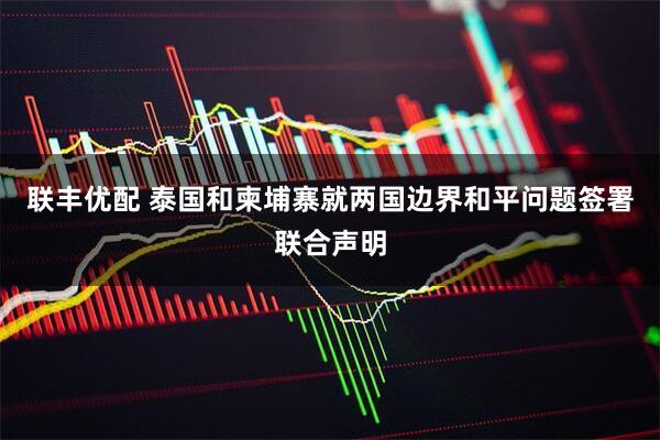 联丰优配 泰国和柬埔寨就两国边界和平问题签署联合声明
