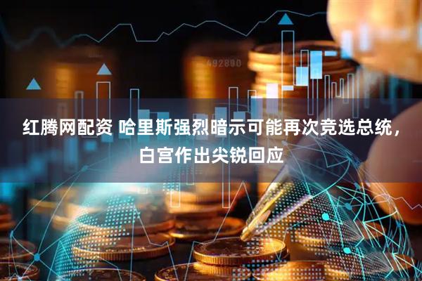 红腾网配资 哈里斯强烈暗示可能再次竞选总统，白宫作出尖锐回应