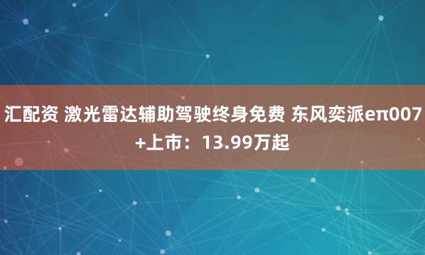 汇配资 激光雷达辅助驾驶终身免费 东风奕派eπ007+上市：13.99万起