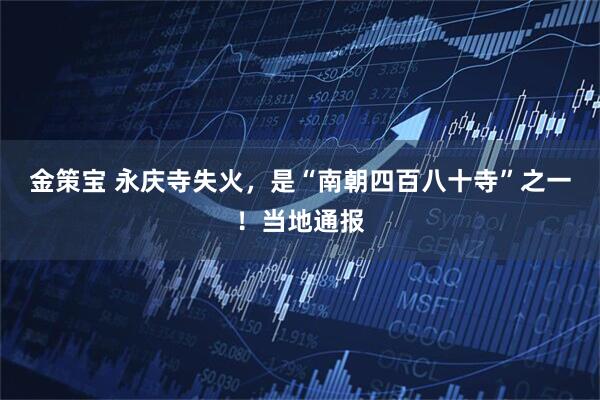 金策宝 永庆寺失火，是“南朝四百八十寺”之一！当地通报