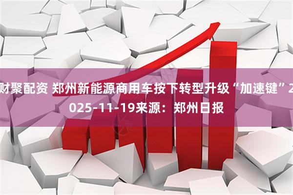 财聚配资 郑州新能源商用车按下转型升级“加速键”2025-11-19来源：郑州日报