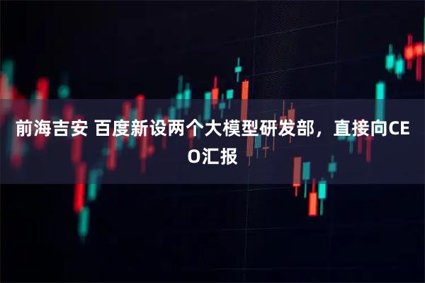 前海吉安 百度新设两个大模型研发部，直接向CEO汇报