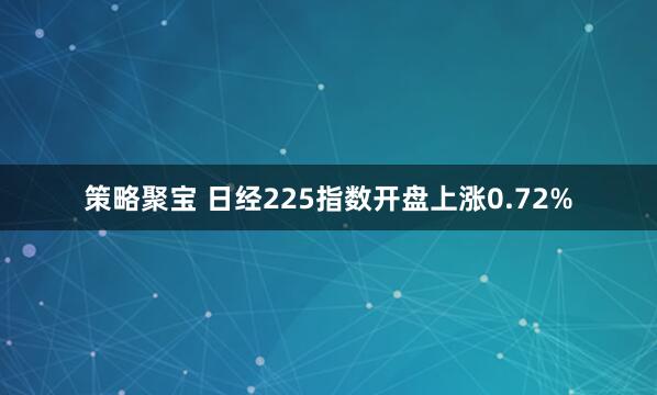 策略聚宝 日经225指数开盘上涨0.72%