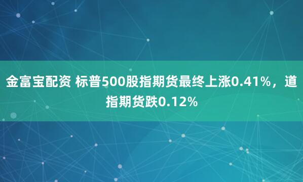 金富宝配资 标普500股指期货最终上涨0.41%，道指期货跌0.12%