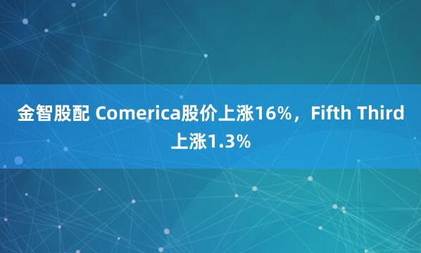 金智股配 Comerica股价上涨16%，Fifth Third上涨1.3%