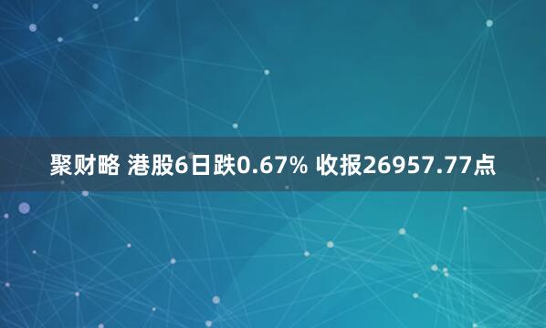 聚财略 港股6日跌0.67% 收报26957.77点