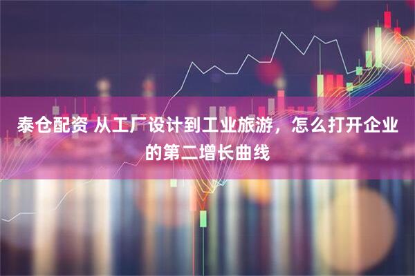 泰仓配资 从工厂设计到工业旅游，怎么打开企业的第二增长曲线