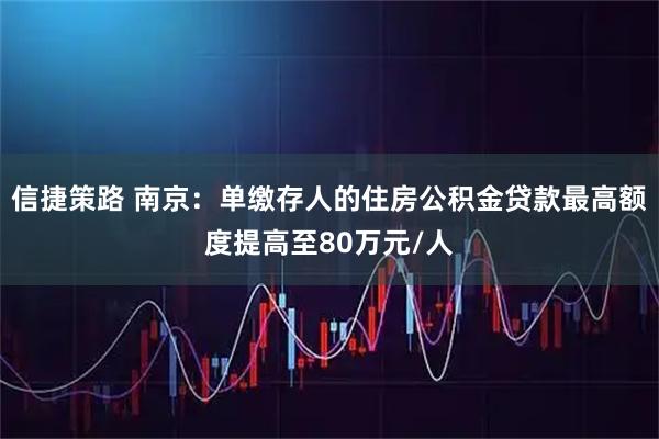 信捷策路 南京：单缴存人的住房公积金贷款最高额度提高至80万元/人