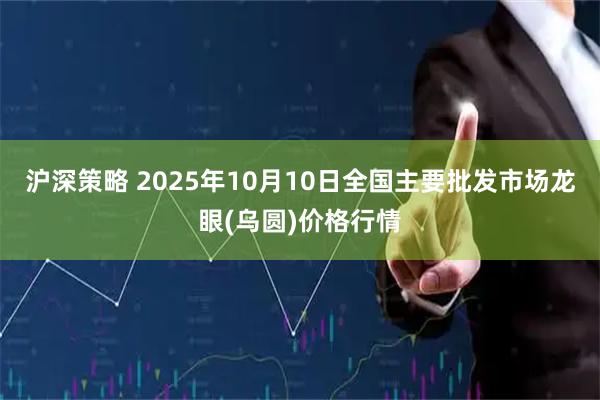 沪深策略 2025年10月10日全国主要批发市场龙眼(乌圆)价格行情
