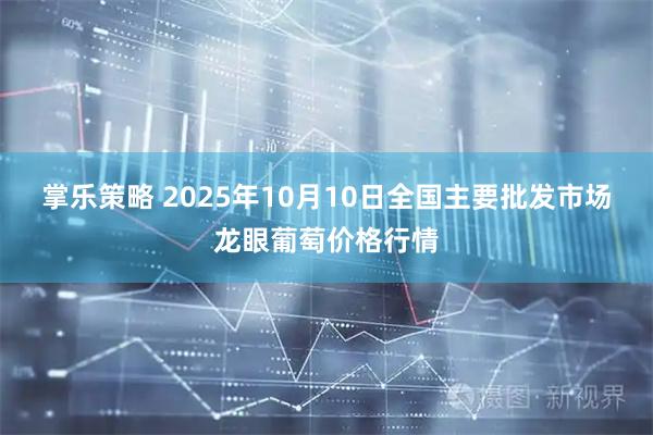 掌乐策略 2025年10月10日全国主要批发市场龙眼葡萄价格行情