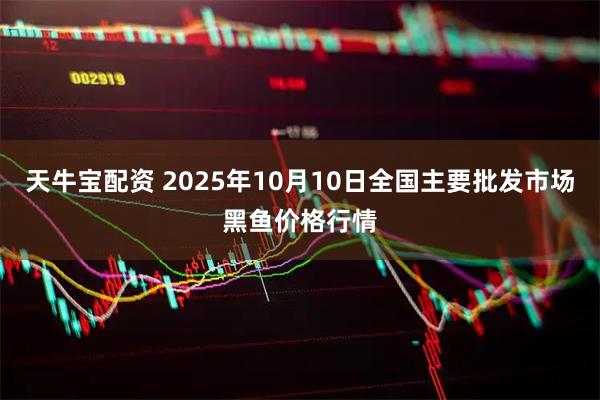 天牛宝配资 2025年10月10日全国主要批发市场黑鱼价格行情