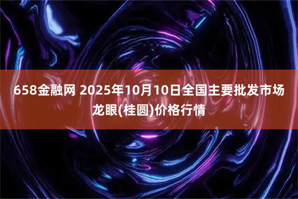 658金融网 2025年10月10日全国主要批发市场龙眼(桂圆)价格行情