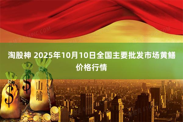 淘股神 2025年10月10日全国主要批发市场黄鳝价格行情
