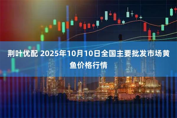 荆叶优配 2025年10月10日全国主要批发市场黄鱼价格行情