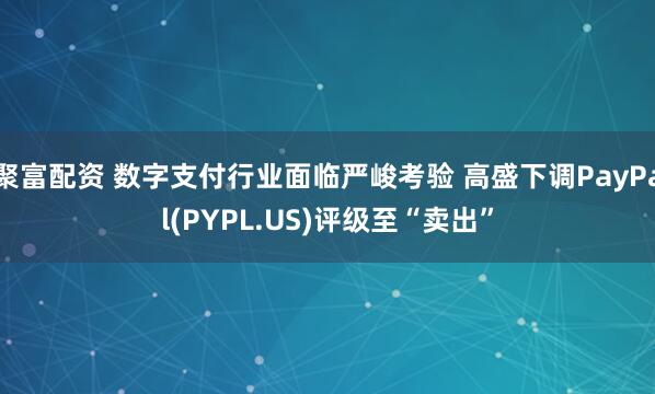 聚富配资 数字支付行业面临严峻考验 高盛下调PayPal(PYPL.US)评级至“卖出”