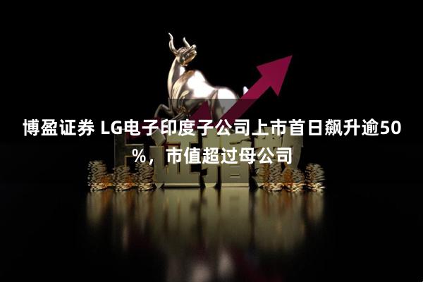 博盈证券 LG电子印度子公司上市首日飙升逾50%,市值超过母公司