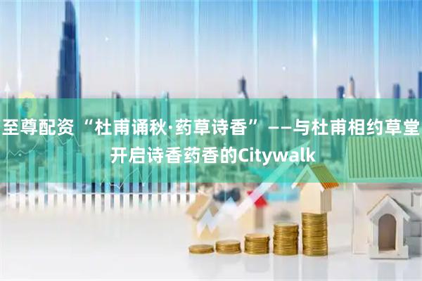 至尊配资 “杜甫诵秋·药草诗香” ——与杜甫相约草堂 开启诗香药香的Citywalk