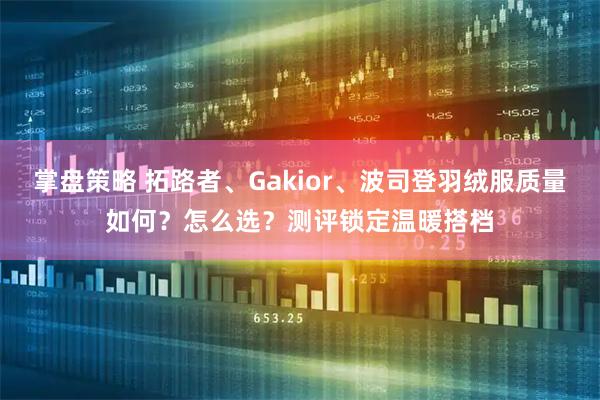 掌盘策略 拓路者、Gakior、波司登羽绒服质量如何？怎么选？测评锁定温暖搭档