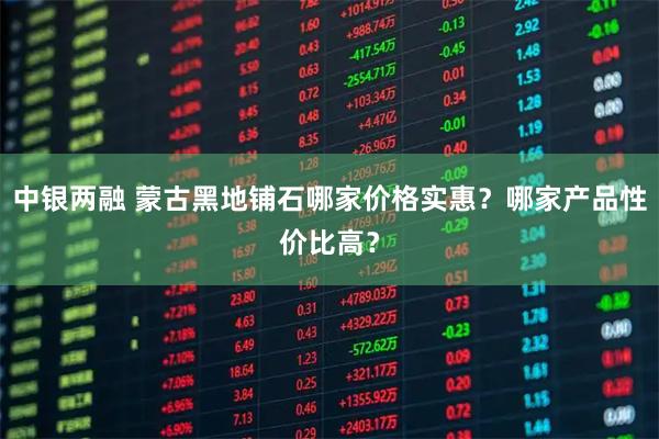 中银两融 蒙古黑地铺石哪家价格实惠？哪家产品性价比高？