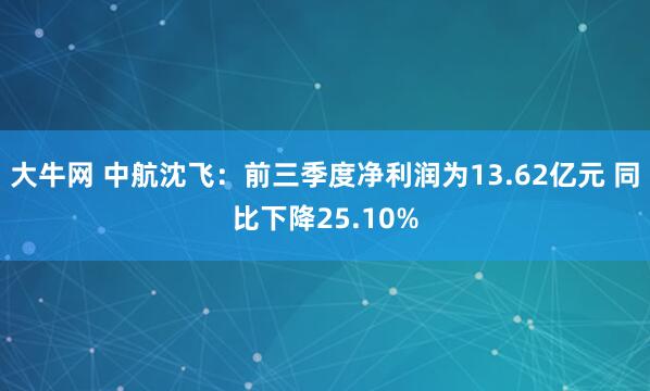 大牛网 中航沈飞：前三季度净利润为13.62亿元 同比下降25.10%