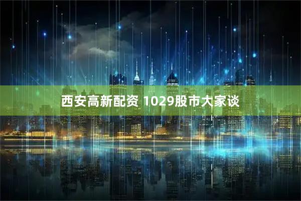 西安高新配资 1029股市大家谈