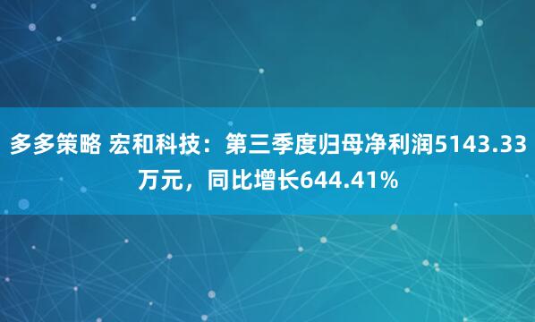 多多策略 宏和科技：第三季度归母净利润5143.33万元，同比增长644.41%