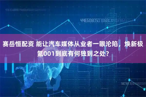 赛岳恒配资 能让汽车媒体从业者一眼沦陷，焕新极氪001到底有何独到之处？