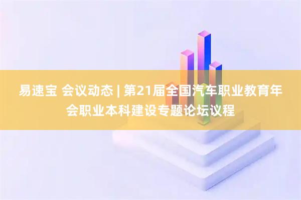 易速宝 会议动态 | 第21届全国汽车职业教育年会职业本科建设专题论坛议程