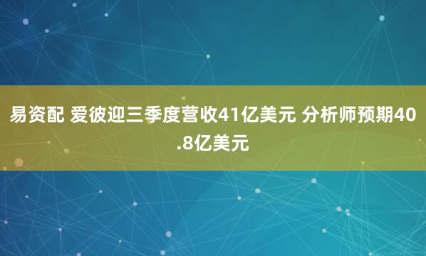 易资配 爱彼迎三季度营收41亿美元 分析师预期40.8亿美元