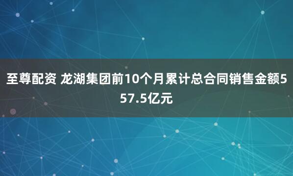 至尊配资 龙湖集团前10个月累计总合同销售金额557.5亿元