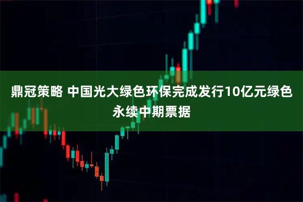 鼎冠策略 中国光大绿色环保完成发行10亿元绿色永续中期票据