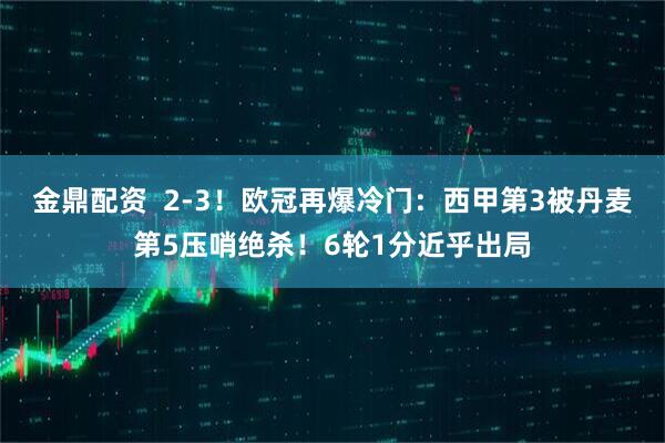 金鼎配资  2-3！欧冠再爆冷门：西甲第3被丹麦第5压哨绝杀！6轮1分近乎出局