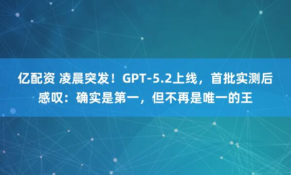 亿配资 凌晨突发!GPT-5.2上线,首批实测后感叹:确实是第一,但不再是唯一的王