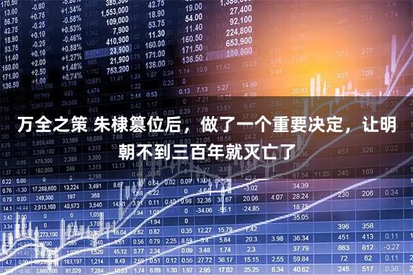 万全之策 朱棣篡位后,做了一个重要决定,让明朝不到三百年就灭亡了