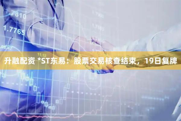 升融配资 *ST东易:股票交易核查结束,19日复牌