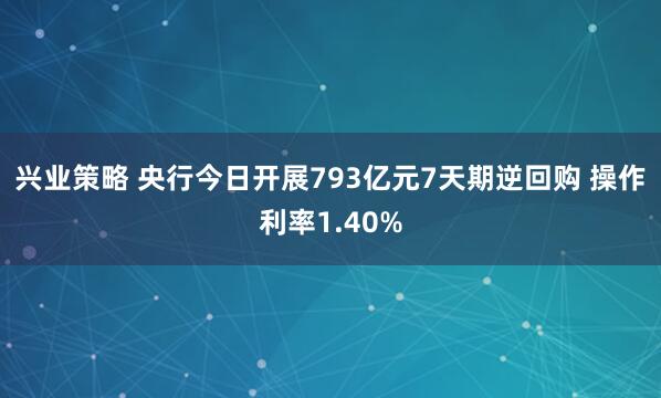 兴业策略 央行今日开展793亿元7天期逆回购 操作利率1.40%