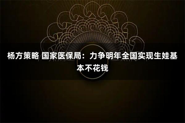 杨方策略 国家医保局:力争明年全国实现生娃基本不花钱