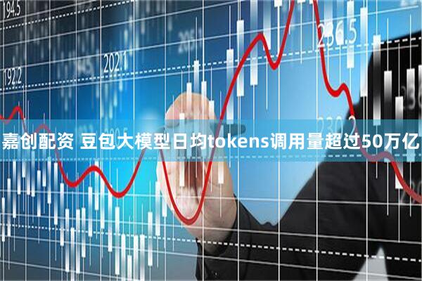 嘉创配资 豆包大模型日均tokens调用量超过50万亿