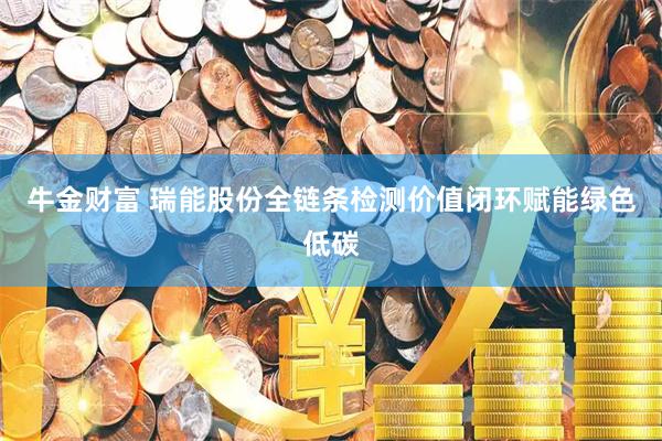 牛金财富 瑞能股份全链条检测价值闭环赋能绿色低碳