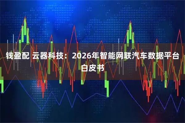 钱盈配 云器科技：2026年智能网联汽车数据平台白皮书