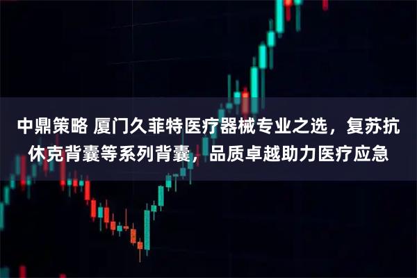 中鼎策略 厦门久菲特医疗器械专业之选，复苏抗休克背囊等系列背囊，品质卓越助力医疗应急