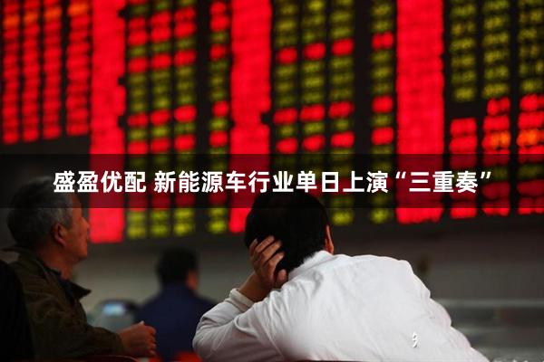 盛盈优配 新能源车行业单日上演“三重奏”