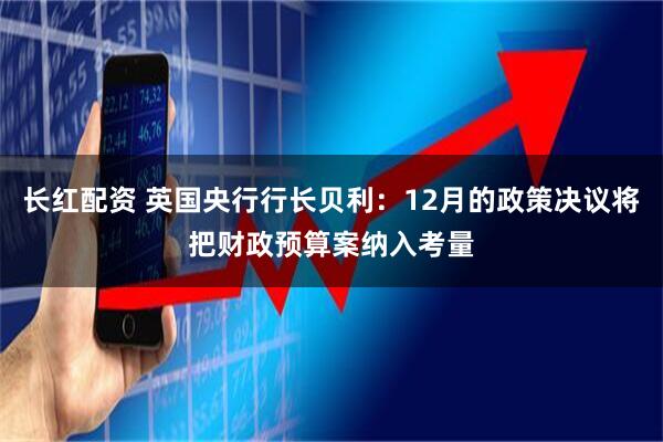 长红配资 英国央行行长贝利：12月的政策决议将把财政预算案纳入考量