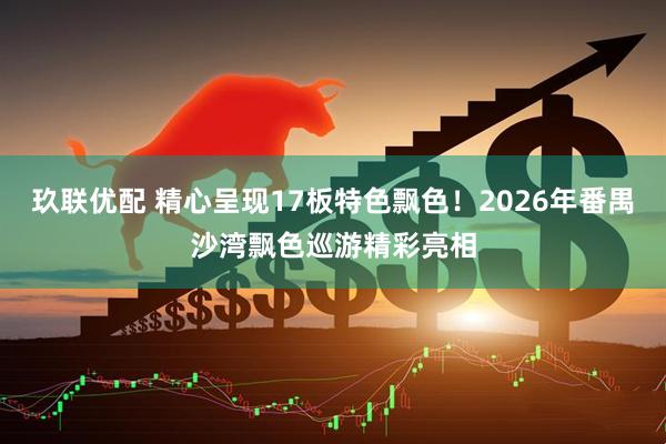 玖联优配 精心呈现17板特色飘色！2026年番禺沙湾飘色巡游精彩亮相