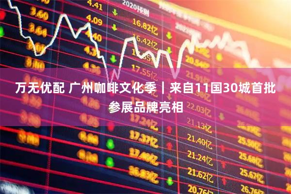万无优配 广州咖啡文化季｜来自11国30城首批参展品牌亮相